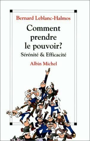 Comment prendre le pouvoir ? Sérénité & efficacité - Bernard Leblanc-Halmos