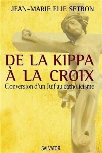 De la kippa à la croix. Conversion d'un Juif au catholicisme - Jean-Marie Elie Setbon